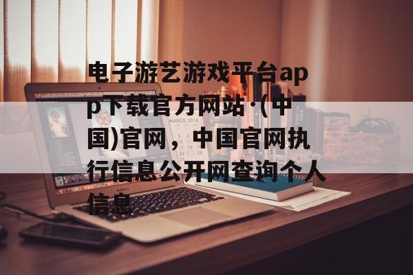 电子游艺游戏平台app下载官方网站·(中国)官网，中国官网执行信息公开网查询个人信息