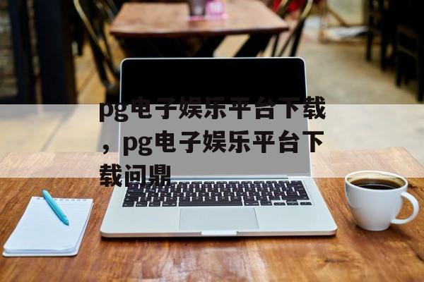 pg电子娱乐平台下载，pg电子娱乐平台下载问鼎