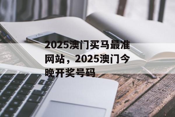 2025澳门买马最准网站，2025澳门今晚开奖号码