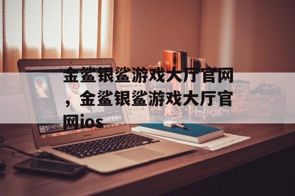 金鲨银鲨游戏大厅官网，金鲨银鲨游戏大厅官网ios