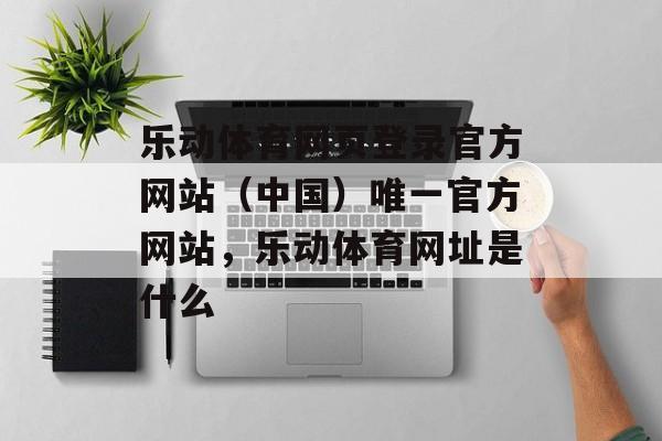 乐动体育网页登录官方网站（中国）唯一官方网站，乐动体育网址是什么