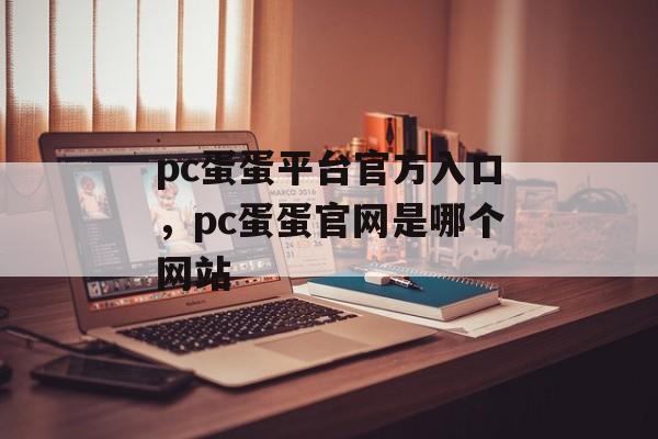 pc蛋蛋平台官方入口，pc蛋蛋官网是哪个网站