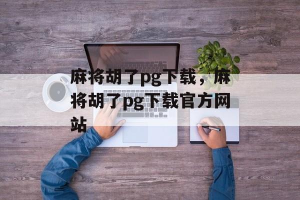 麻将胡了pg下载，麻将胡了pg下载官方网站