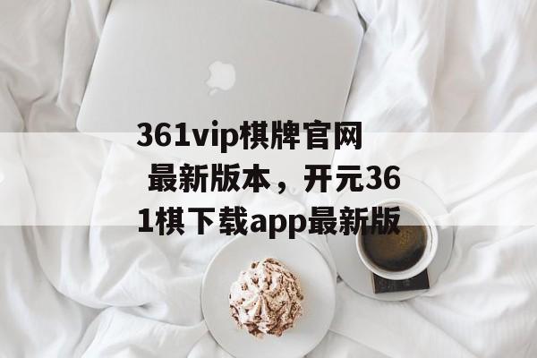 361vip棋牌官网 最新版本，开元361棋下载app最新版