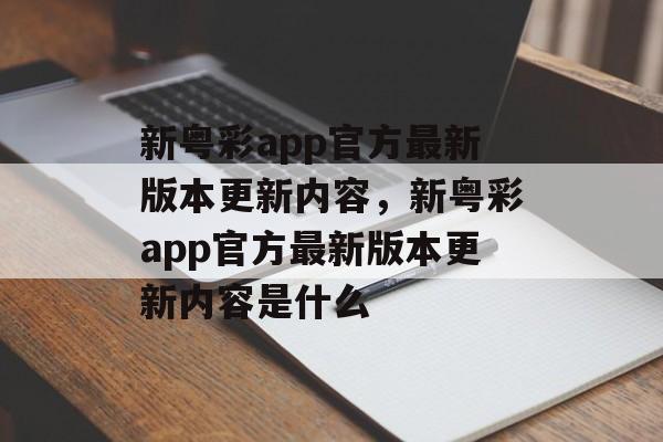 新粤彩app官方最新版本更新内容，新粤彩app官方最新版本更新内容是什么