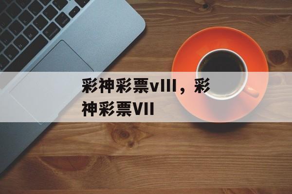 彩神彩票vIII，彩神彩票VII