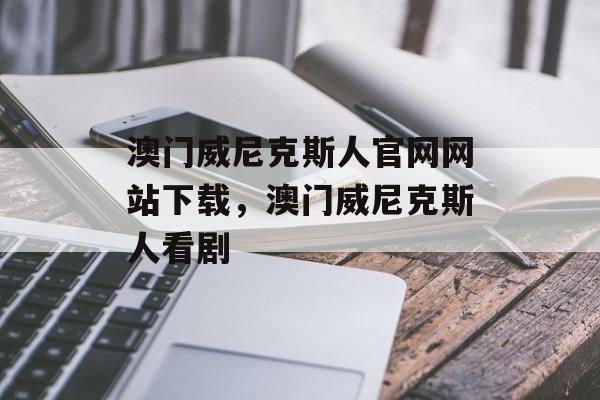 澳门威尼克斯人官网网站下载，澳门威尼克斯人看剧