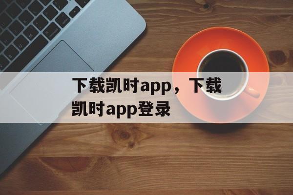 下载凯时app，下载凯时app登录