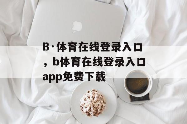 B·体育在线登录入口，b体育在线登录入口app免费下载