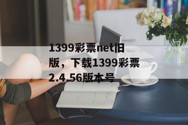 1399彩票net旧版，下载1399彩票2.4.56版本号