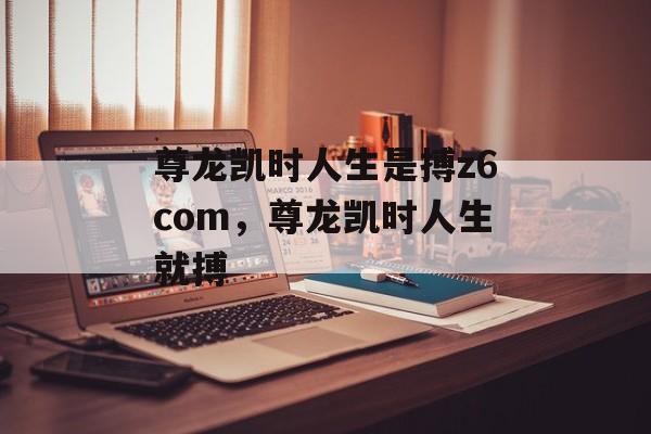 尊龙凯时人生是搏z6com，尊龙凯时人生就搏