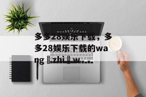 多多28娱乐下载，多多28娱乐下载的wang zhi w