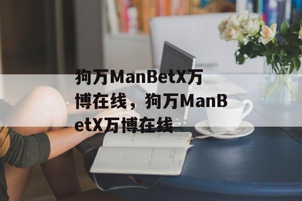 狗万ManBetX万博在线，狗万ManBetX万博在线