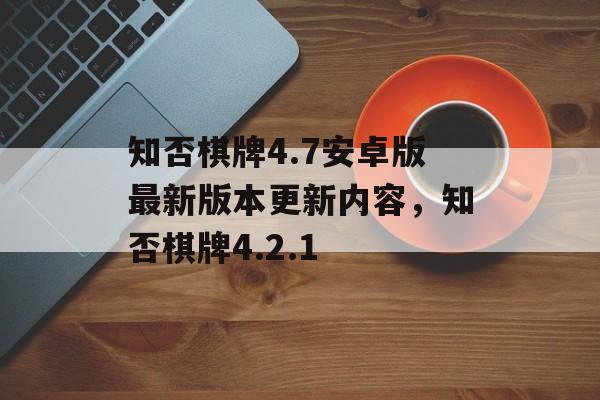 知否棋牌4.7安卓版最新版本更新内容，知否棋牌4.2.1