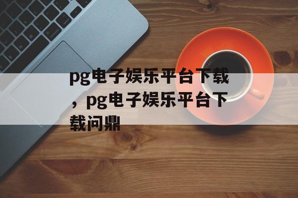 pg电子娱乐平台下载，pg电子娱乐平台下载问鼎